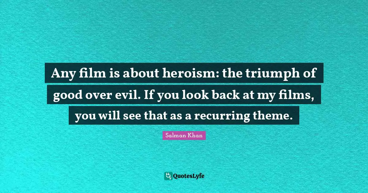 Any film is about heroism: the triumph of good over evil. If you look back at my films, you will see that as a recurring theme.