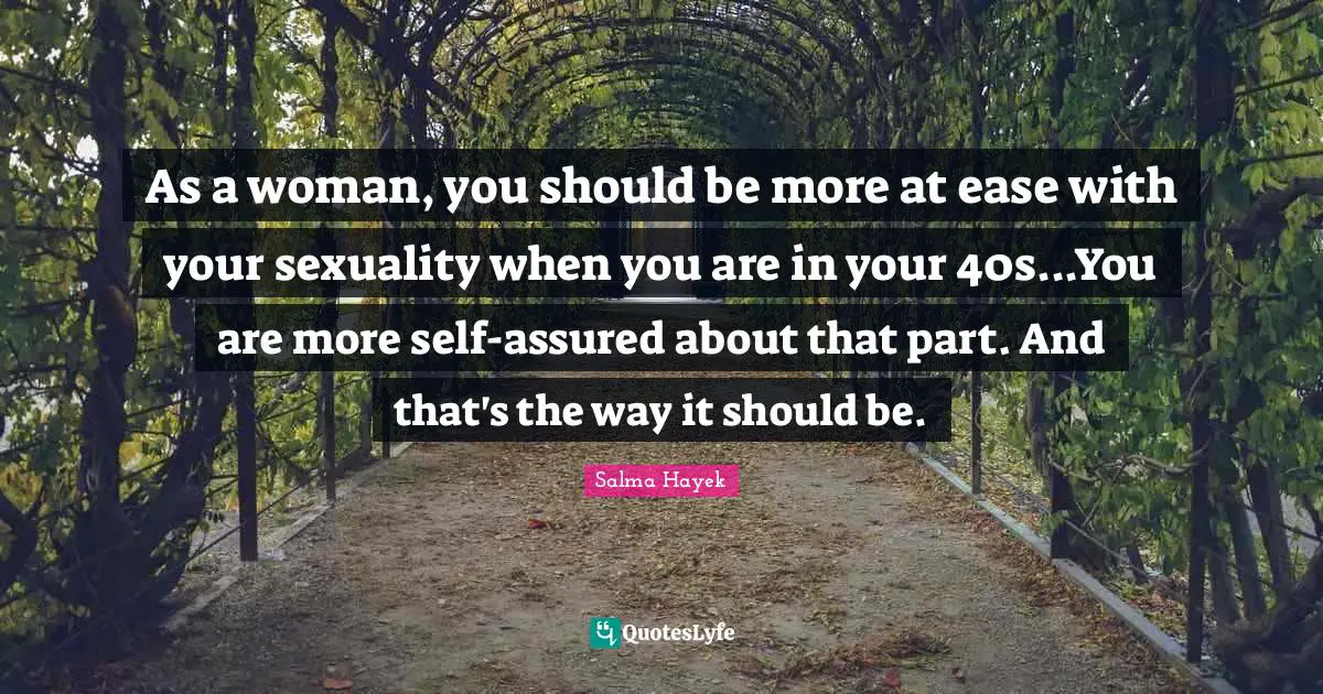As a woman, you should be more at ease with your sexuality when you are in your 40s...You are more self-assured about that part. And that's the way it should be.