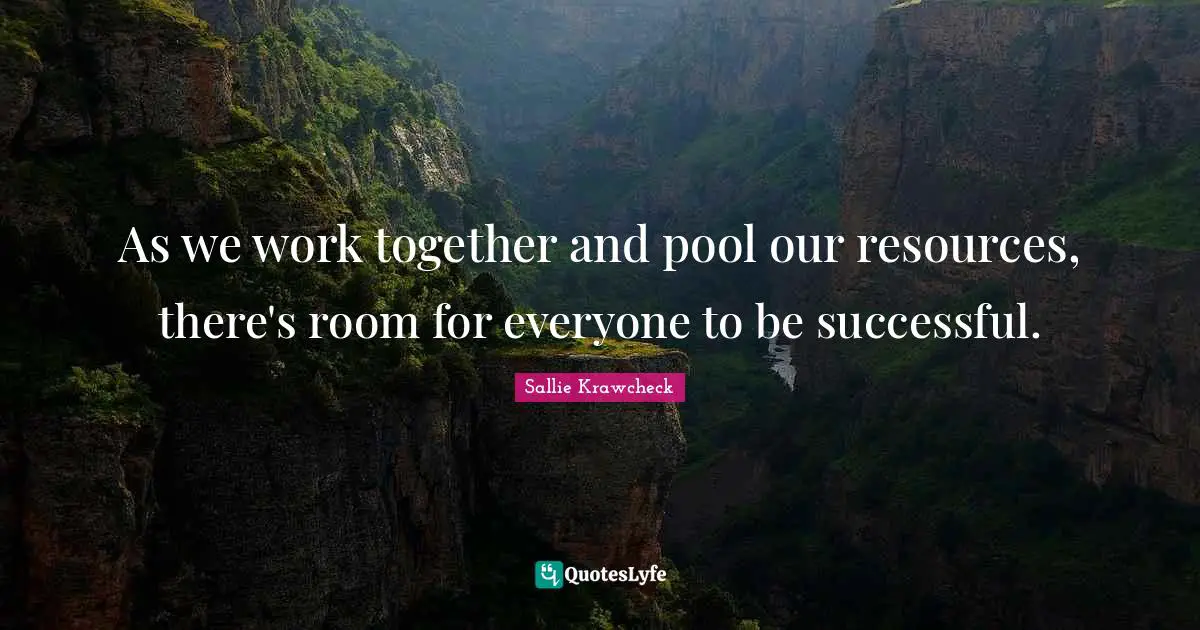 As we work together and pool our resources, there's room for everyone to be successful.