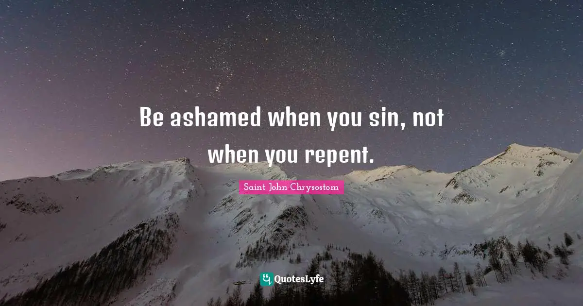 Saint John Chrysostom Quotes: "Be ashamed when you sin, not when you repent."