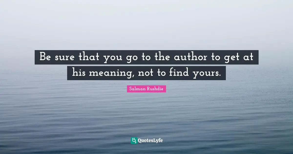 Be sure that you go to the author to get at his meaning, not to find yours.