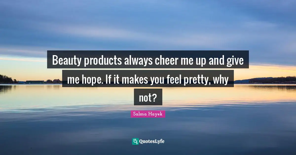 Beauty products always cheer me up and give me hope. If it makes you feel pretty, why not?