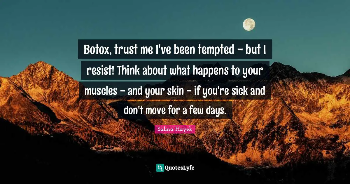 Salma Hayek Quotes: Botox, trust me I've been tempted - but I resist! Think about what happens to your muscles - and your skin - if you're sick and don't move for a few days.