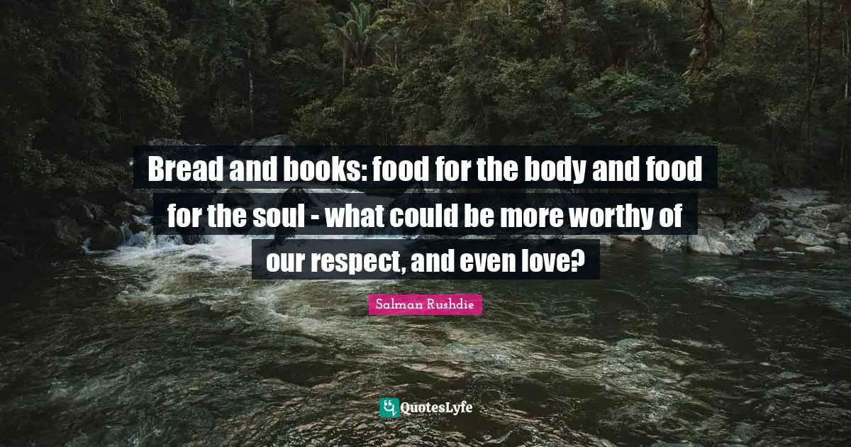 Bread and books: food for the body and food for the soul - what could be more worthy of our respect, and even love?