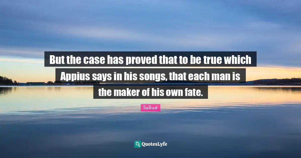 But the case has proved that to be true which Appius says in his songs, that each man is the maker of his own fate.