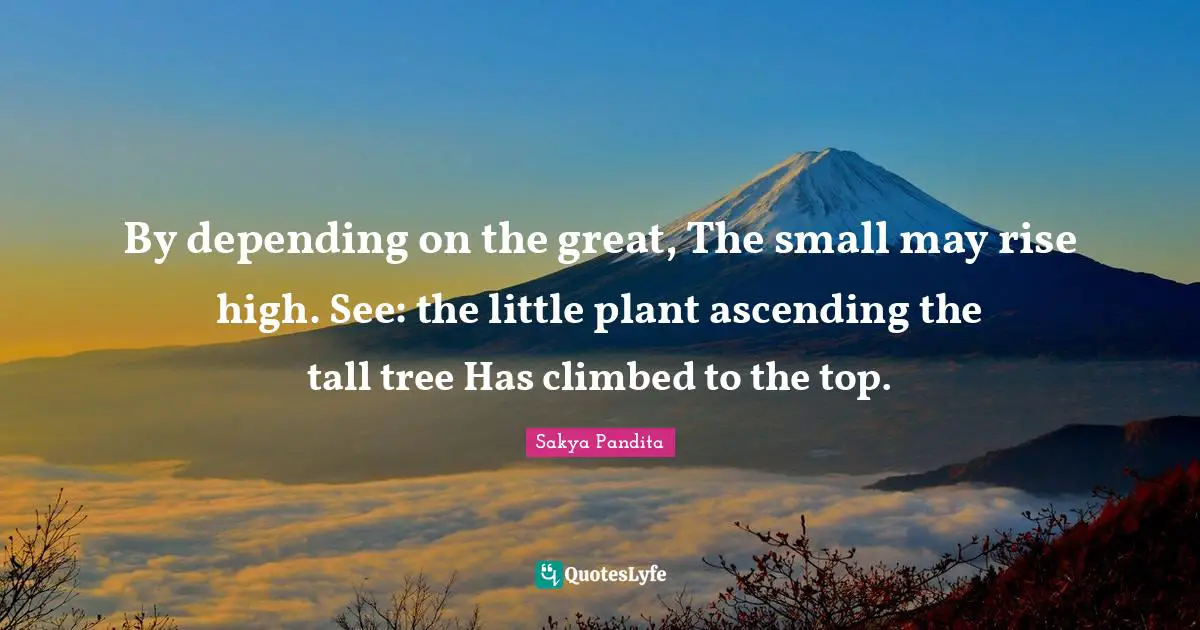 Ascending Quotes: "By depending on the great, The small may rise high. See: the little plant ascending the tall tree Has climbed to the top."