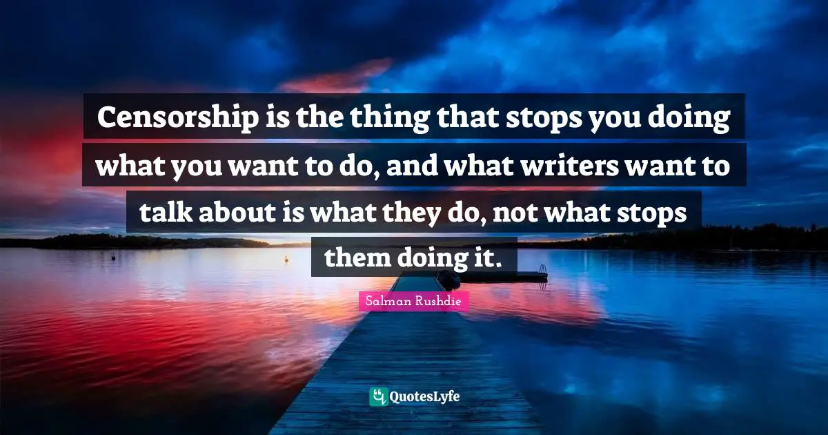 Censorship is the thing that stops you doing what you want to do, and what writers want to talk about is what they do, not what stops them doing it.