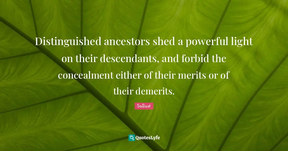 Sallust Quotes: "Distinguished ancestors shed a powerful light on their descendants, and forbid the concealment either of their merits or of their demerits."