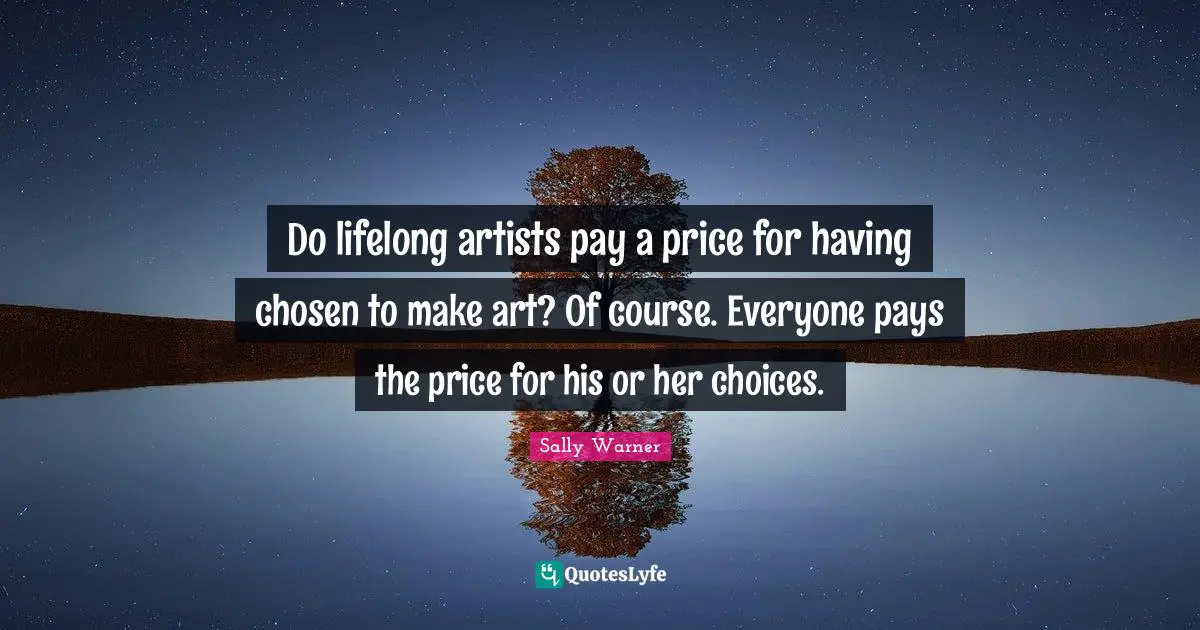Do lifelong artists pay a price for having chosen to make art? Of course. Everyone pays the price for his or her choices.