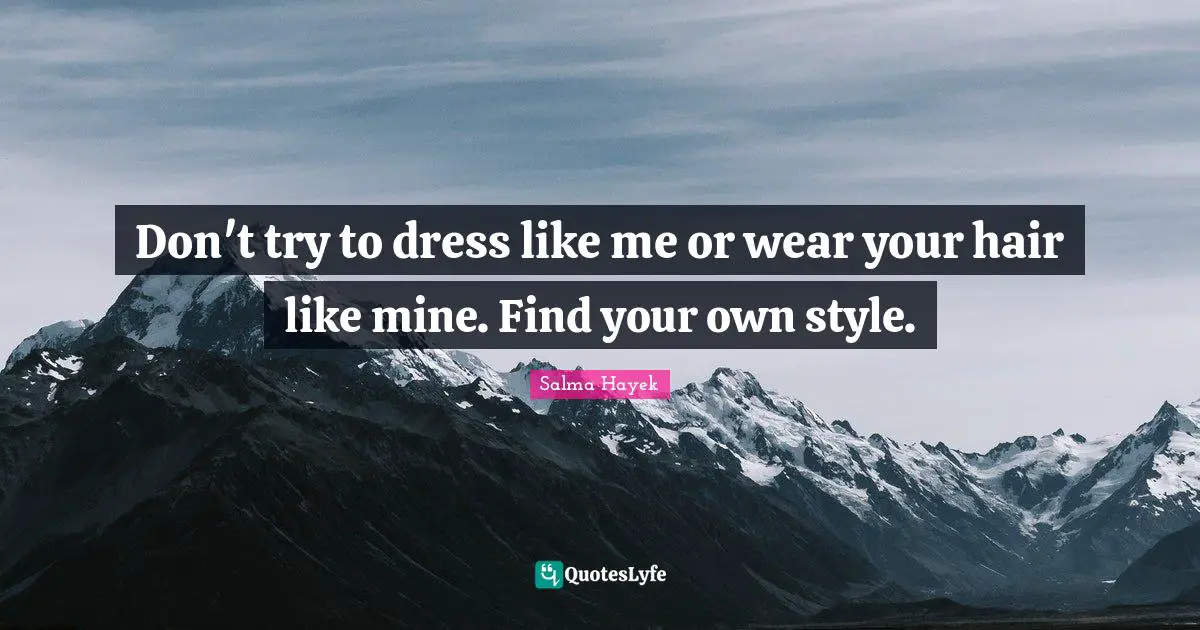 Don't try to dress like me or wear your hair like mine. Find your own style.