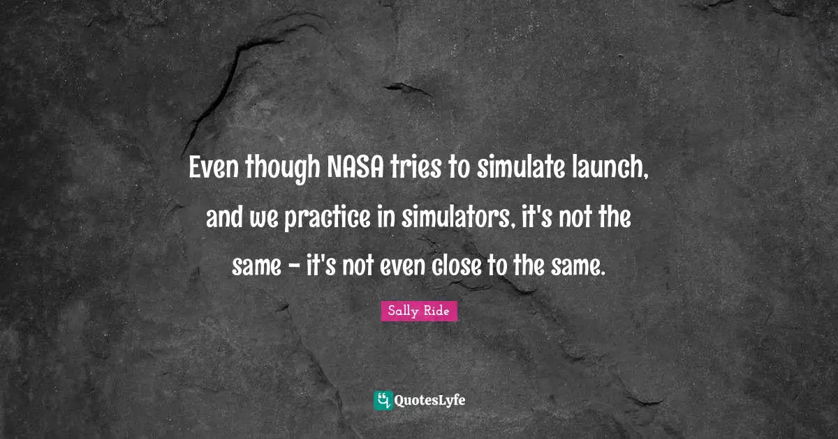 Even though NASA tries to simulate launch, and we practice in simulators, it's not the same - it's not even close to the same.