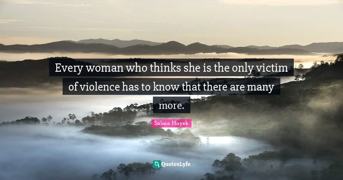 Every woman who thinks she is the only victim of violence has to know that there are many more.