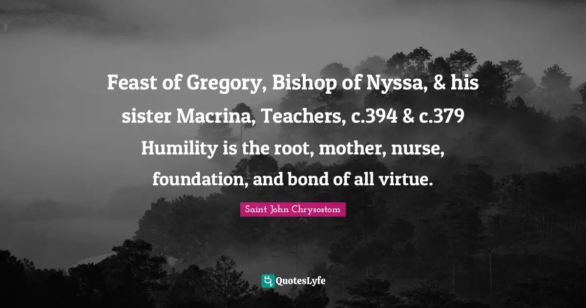 Nurse Quotes: "Feast of Gregory, Bishop of Nyssa, & his sister Macrina, Teachers, c.394 & c.379 Humility is the root, mother, nurse, foundation, and bond of all virtue."