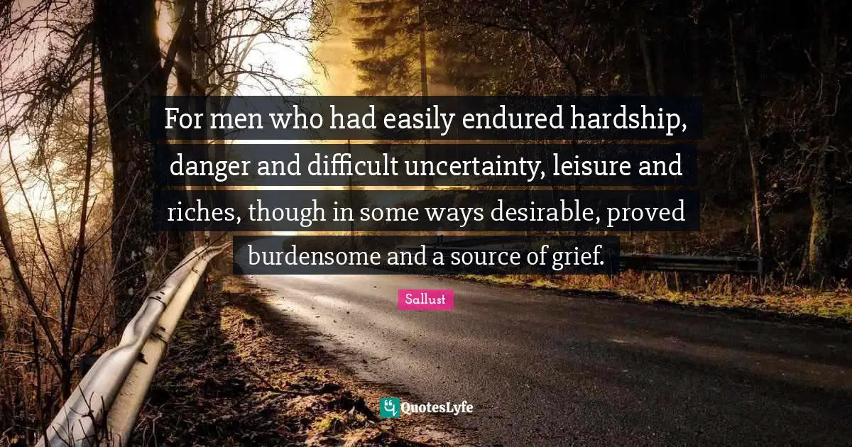 For men who had easily endured hardship, danger and difficult uncertainty, leisure and riches, though in some ways desirable, proved burdensome and a source of grief.