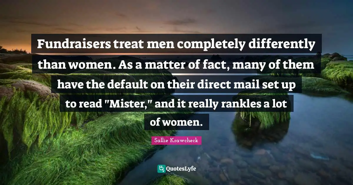 Fundraisers treat men completely differently than women. As a matter of fact, many of them have the default on their direct mail set up to read "Mister," and it really rankles a lot of women.