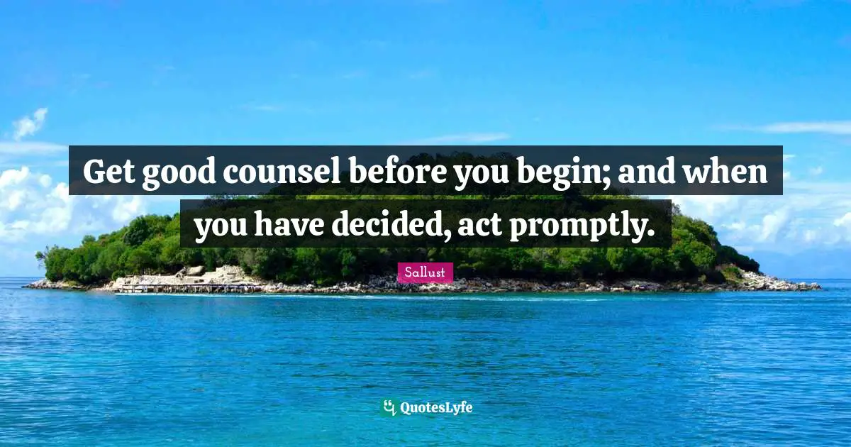 Get good counsel before you begin; and when you have decided, act promptly.