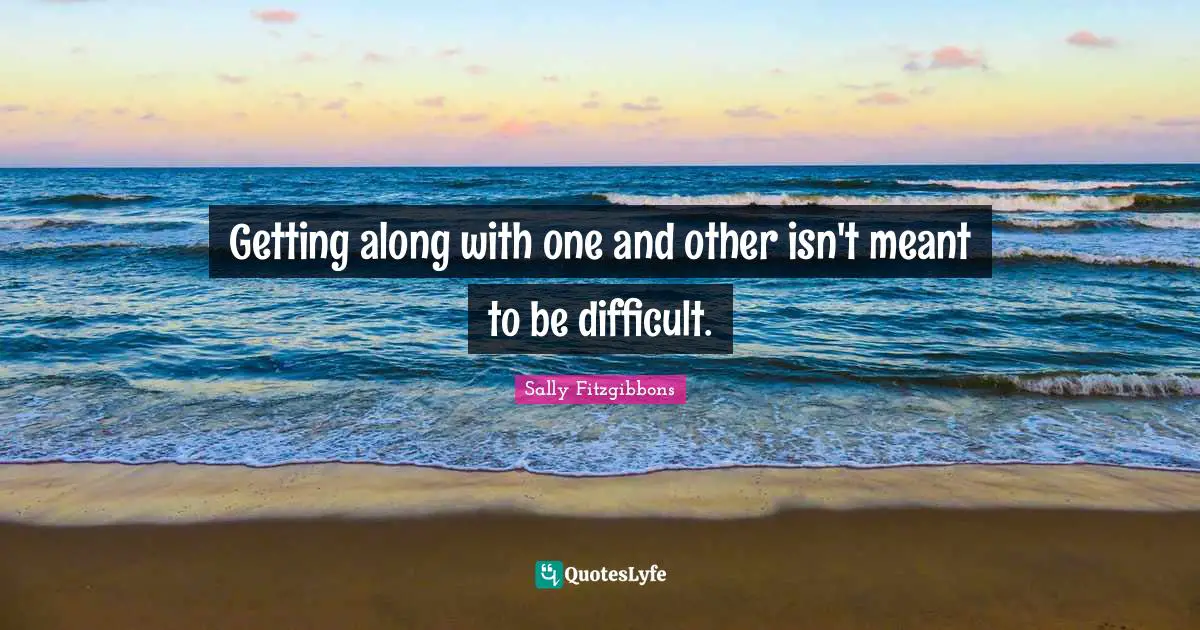 Getting along with one and other isn't meant to be difficult.
