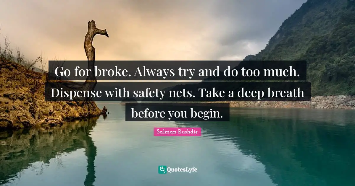 Go for broke. Always try and do too much. Dispense with safety nets. Take a deep breath before you begin.