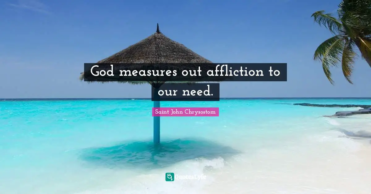 God measures out affliction to our need.