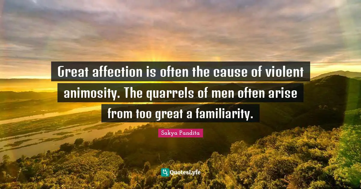 Great affection is often the cause of violent animosity. The quarrels of men often arise from too great a familiarity.