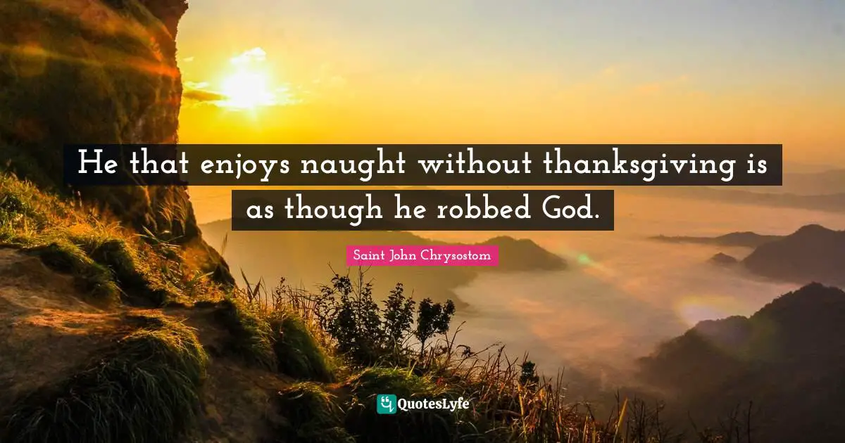 Saint John Chrysostom Quotes: "He that enjoys naught without thanksgiving is as though he robbed God."