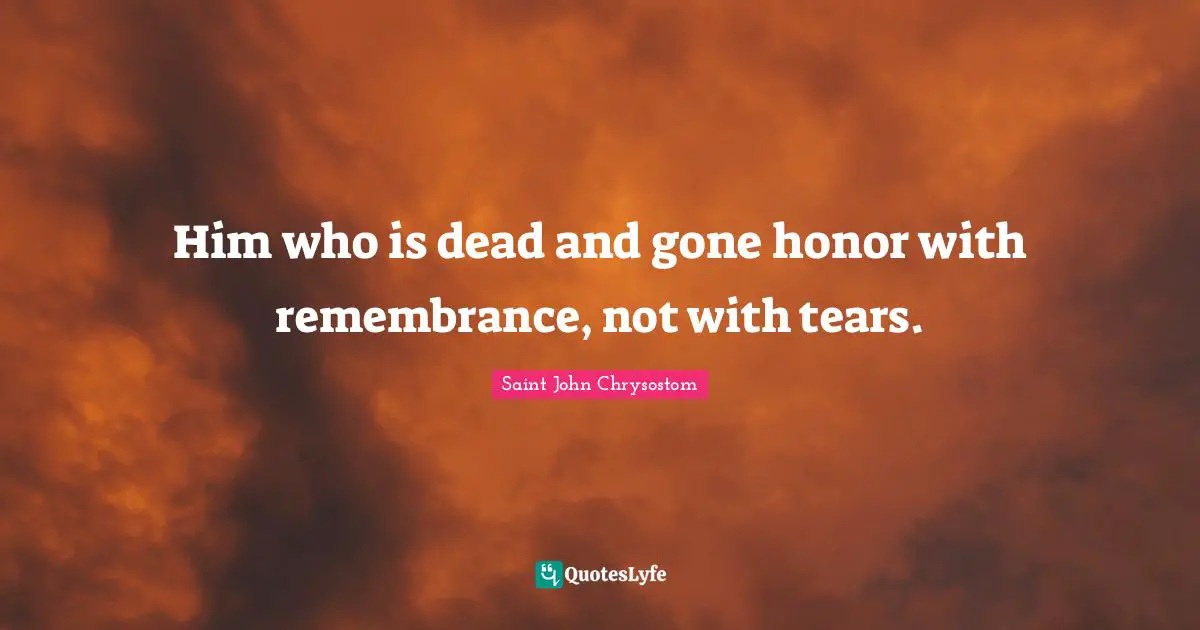 Saint John Chrysostom Quotes: "Him who is dead and gone honor with remembrance, not with tears."