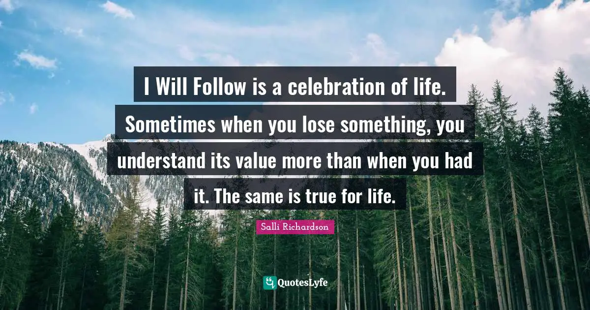 I Will Follow is a celebration of life. Sometimes when you lose something, you understand its value more than when you had it. The same is true for life.