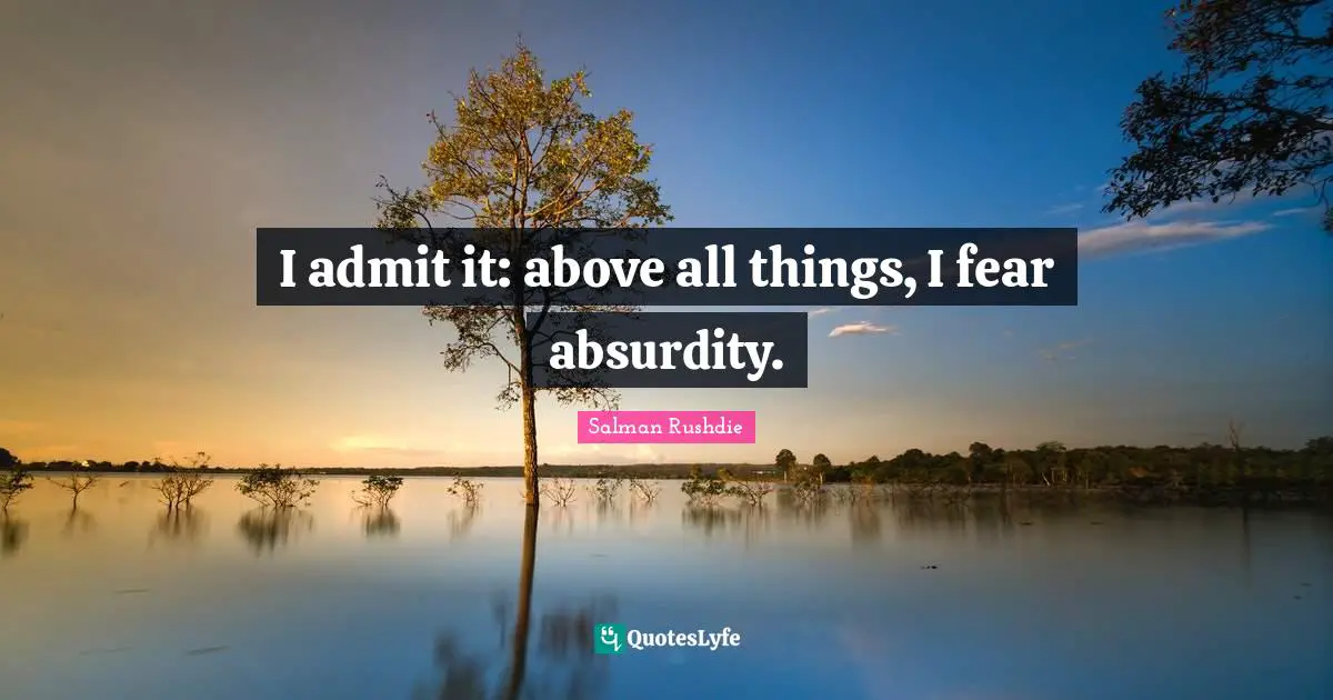I admit it: above all things, I fear absurdity.