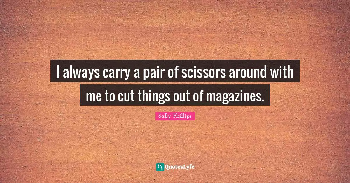 I always carry a pair of scissors around with me to cut things out of magazines.