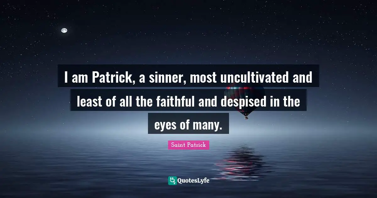 I am Patrick, a sinner, most uncultivated and least of all the faithful and despised in the eyes of many.