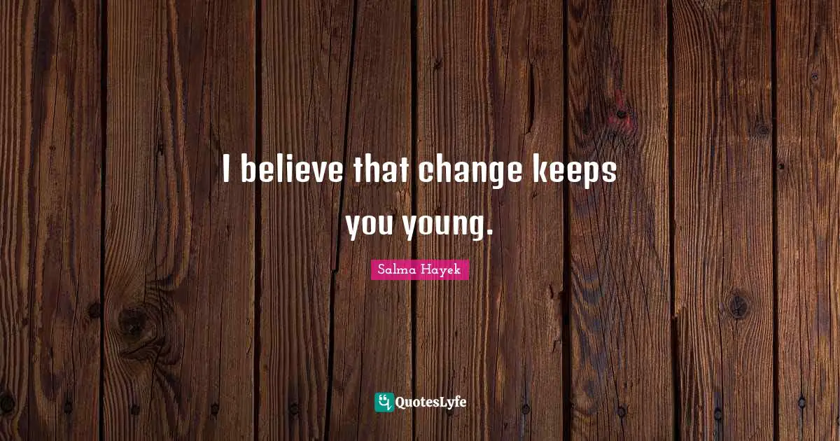 I believe that change keeps you young.