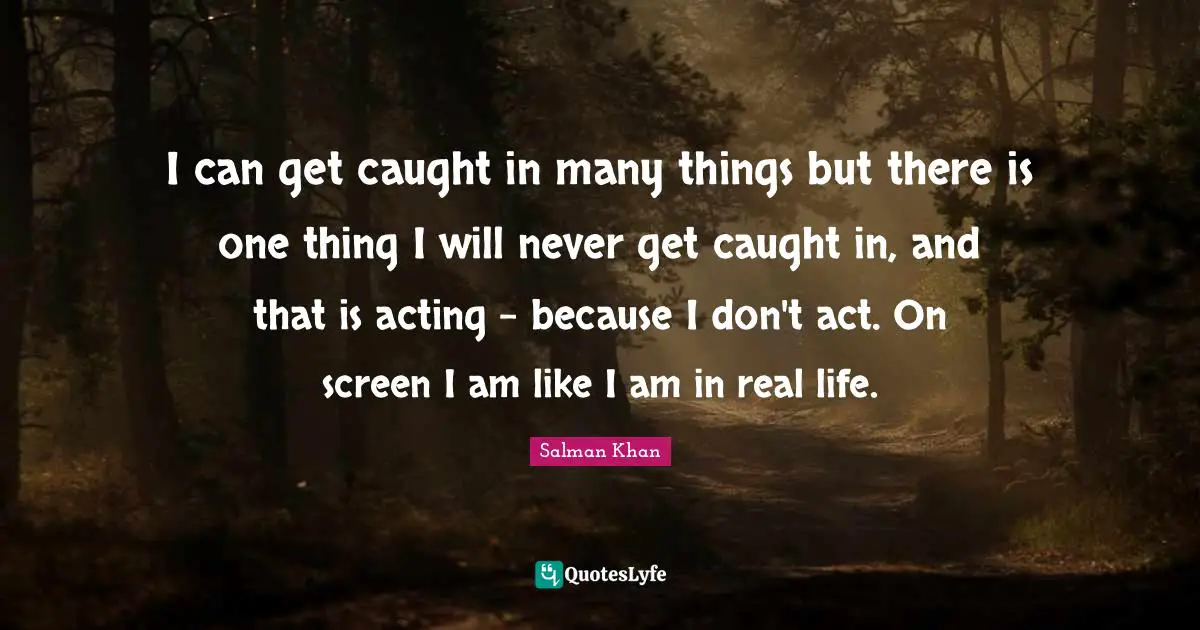 I can get caught in many things but there is one thing I will never get caught in, and that is acting - because I don't act. On screen I am like I am in real life.