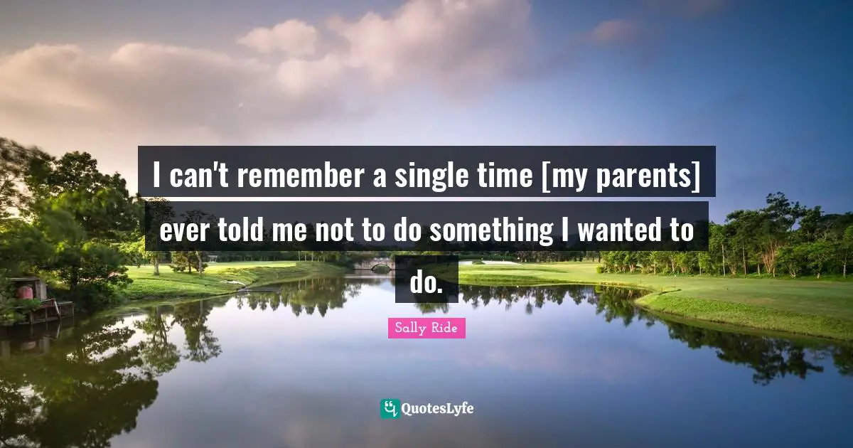 Sally Ride Quotes: "I can't remember a single time [my parents] ever told me not to do something I wanted to do."