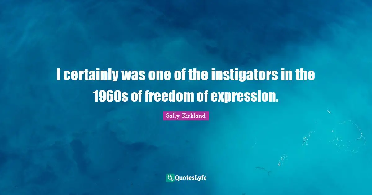 I certainly was one of the instigators in the 1960s of freedom of expression.