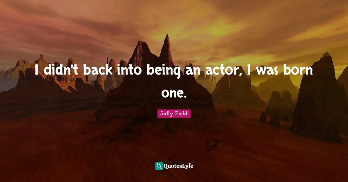 I didn't back into being an actor, I was born one.