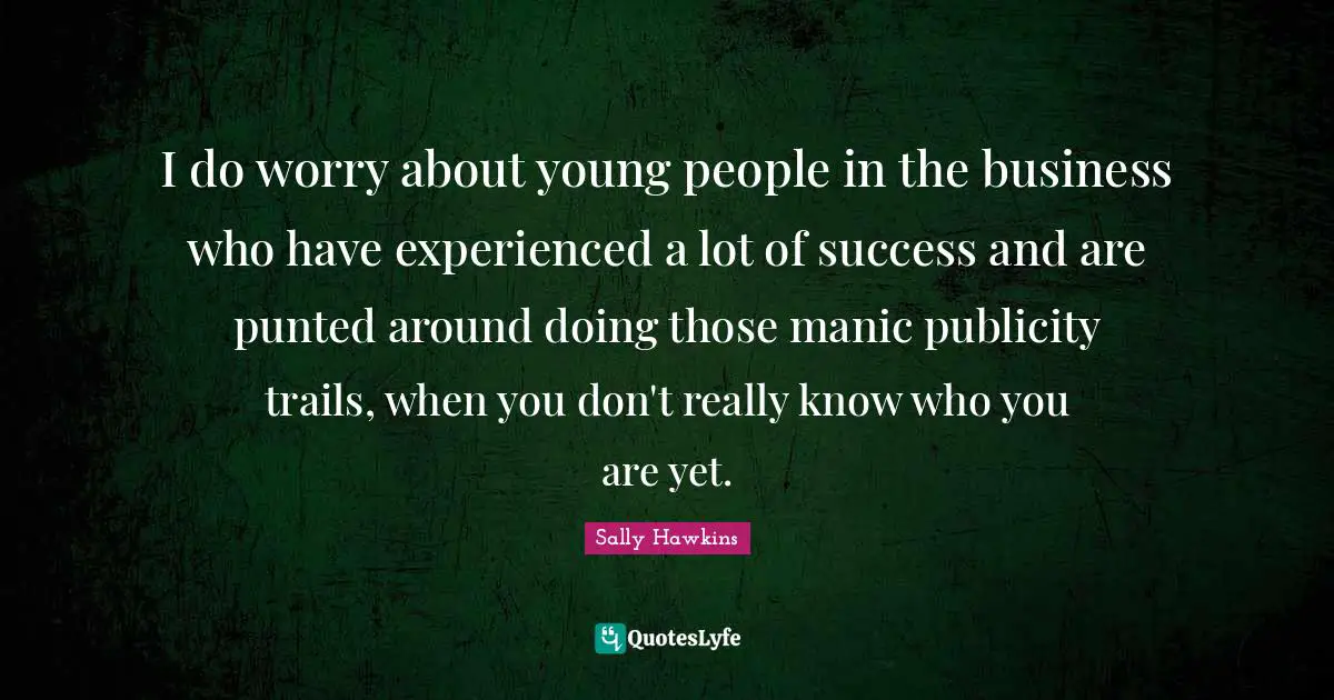 I do worry about young people in the business who have experienced a lot of success and are punted around doing those manic publicity trails, when you don't really know who you are yet.