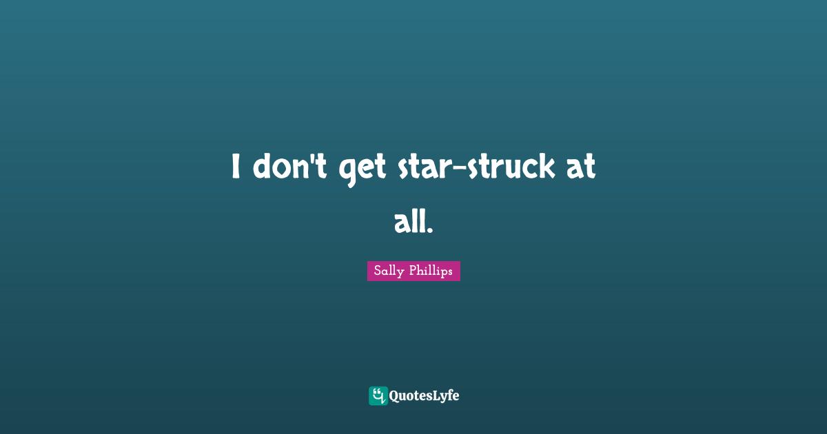 I don't get star-struck at all.