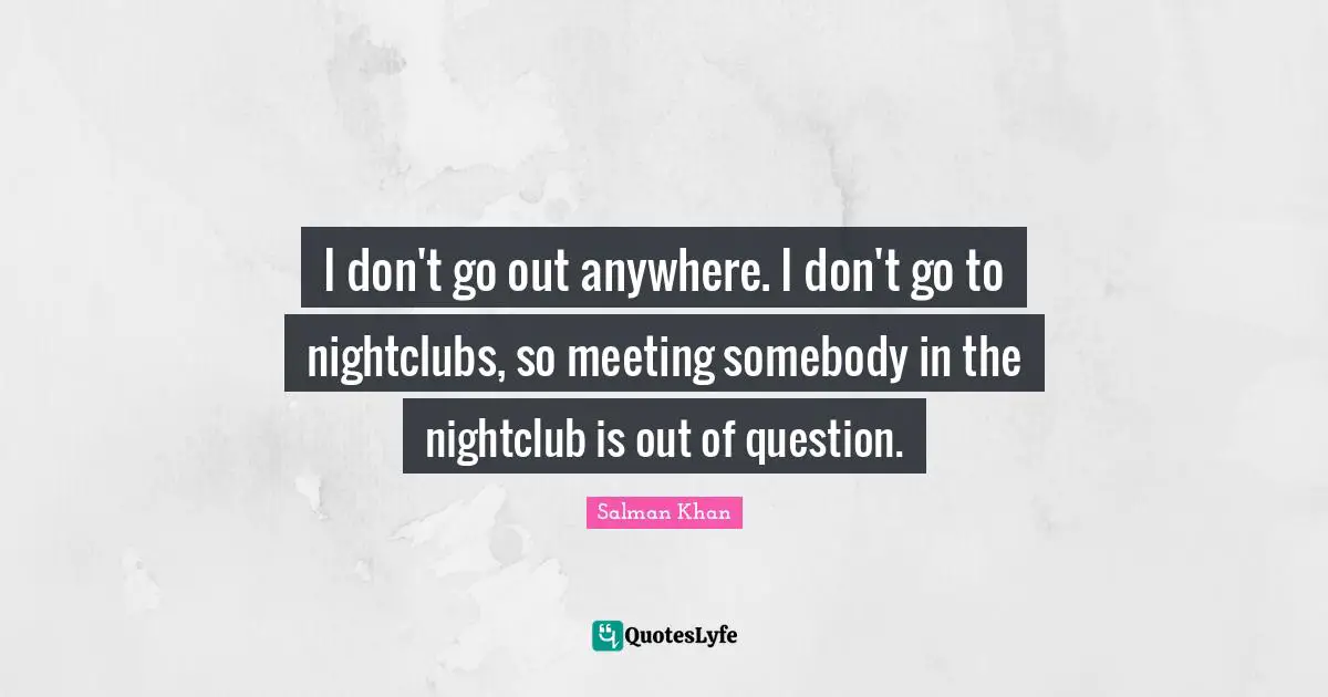 Meetings Quotes: "I don't go out anywhere. I don't go to nightclubs, so meeting somebody in the nightclub is out of question."