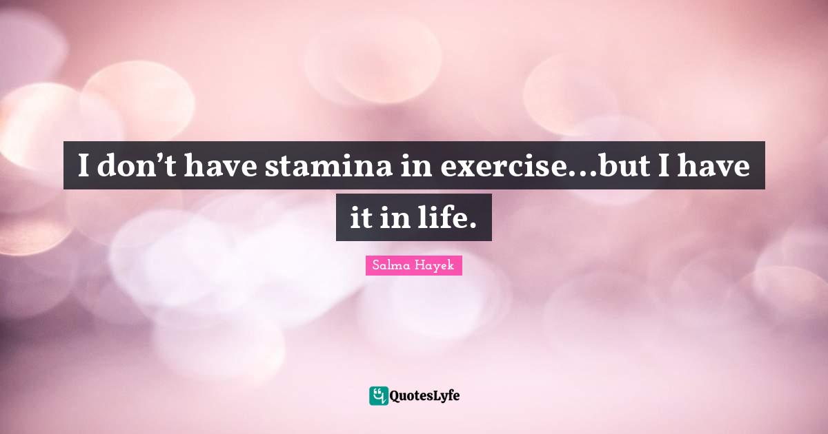 I don’t have stamina in exercise...but I have it in life.