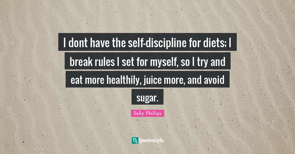 I dont have the self-discipline for diets; I break rules I set for myself, so I try and eat more healthily, juice more, and avoid sugar.