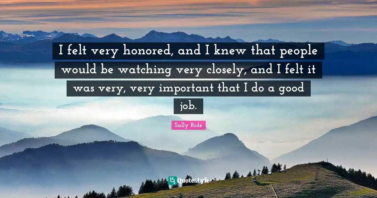 I felt very honored, and I knew that people would be watching very closely, and I felt it was very, very important that I do a good job.