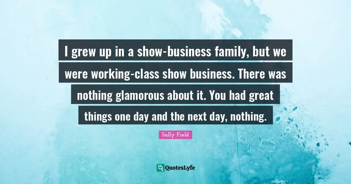 I grew up in a show-business family, but we were working-class show business. There was nothing glamorous about it. You had great things one day and the next day, nothing.