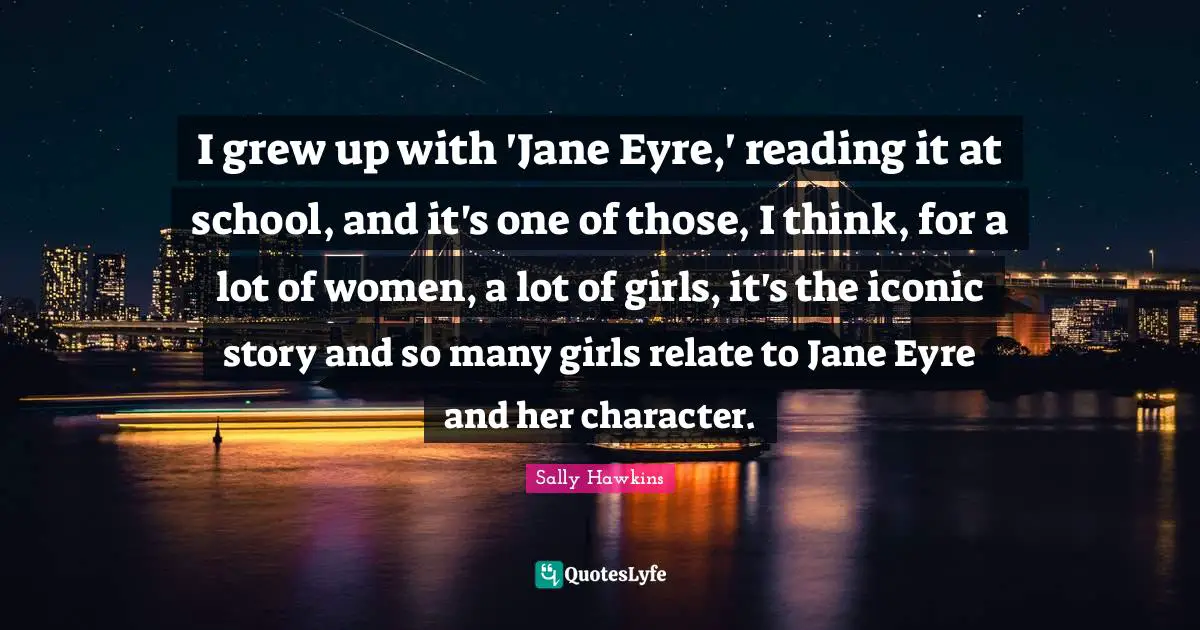 I grew up with 'Jane Eyre,' reading it at school, and it's one of those, I think, for a lot of women, a lot of girls, it's the iconic story and so many girls relate to Jane Eyre and her character.