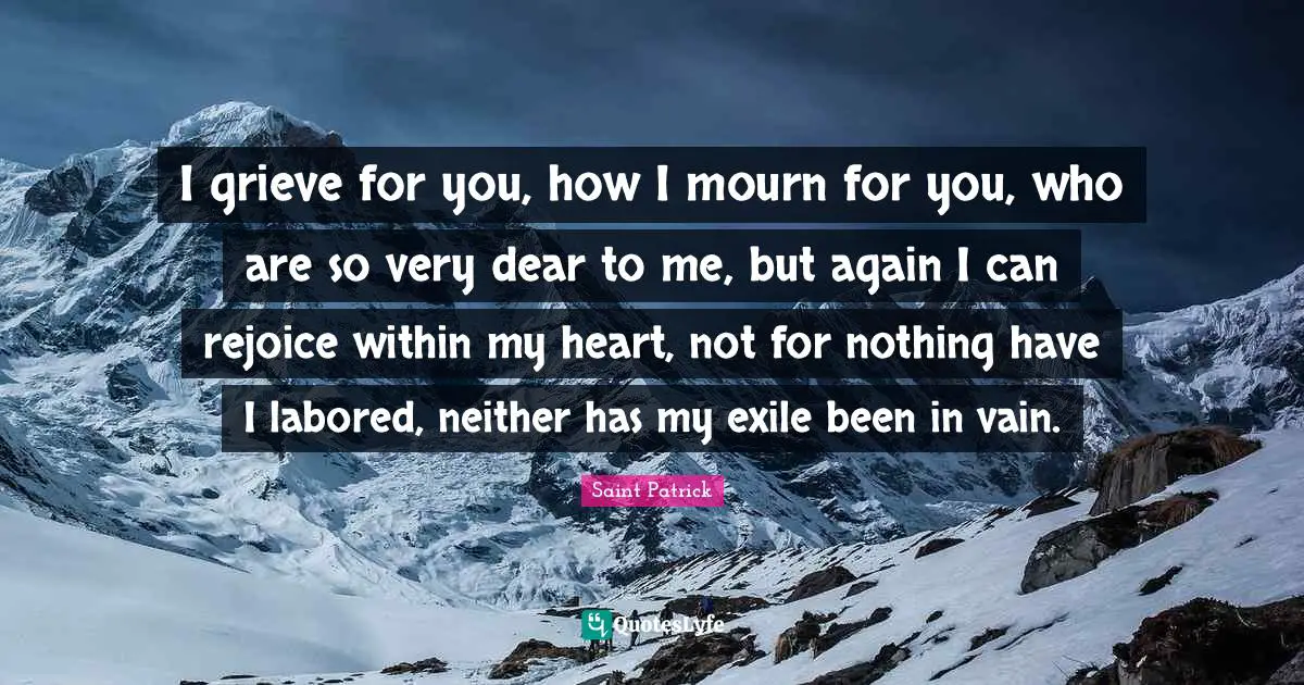 I grieve for you, how I mourn for you, who are so very dear to me, but again I can rejoice within my heart, not for nothing have I labored, neither has my exile been in vain.