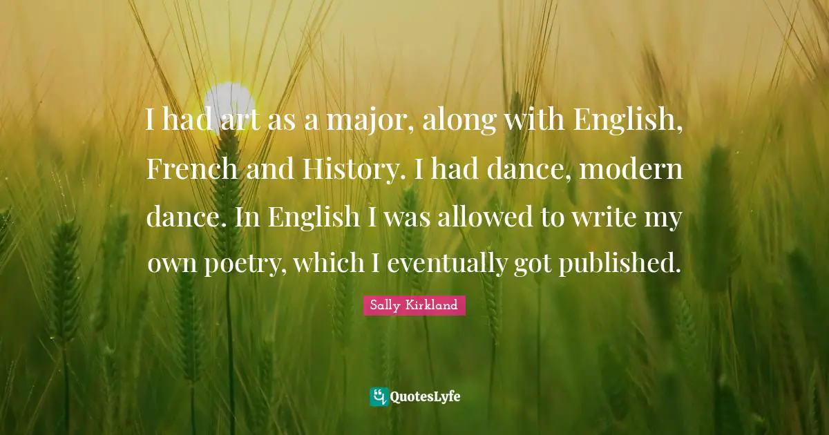 I had art as a major, along with English, French and History. I had dance, modern dance. In English I was allowed to write my own poetry, which I eventually got published.