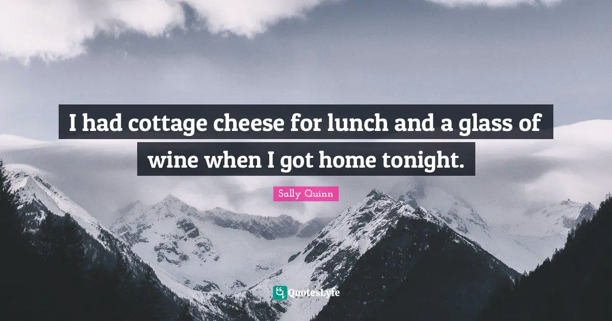 I had cottage cheese for lunch and a glass of wine when I got home tonight.