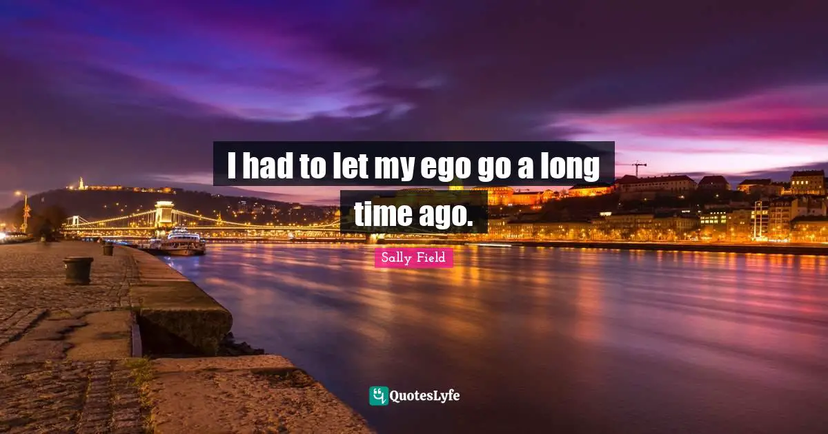 I had to let my ego go a long time ago.