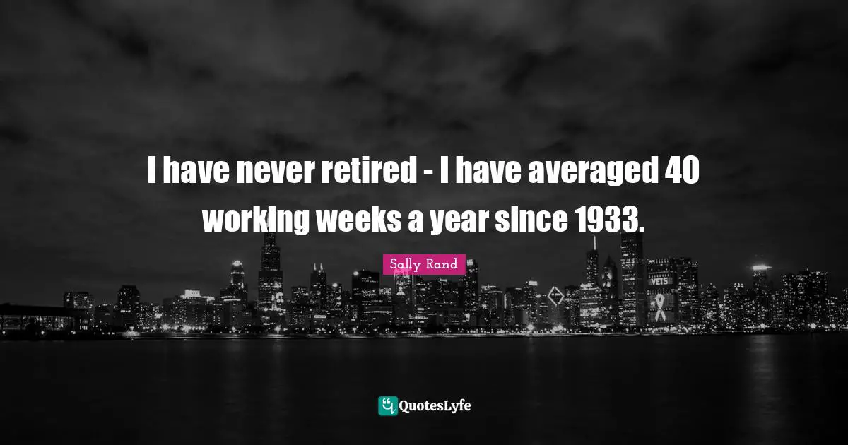 I have never retired - I have averaged 40 working weeks a year since 1933.