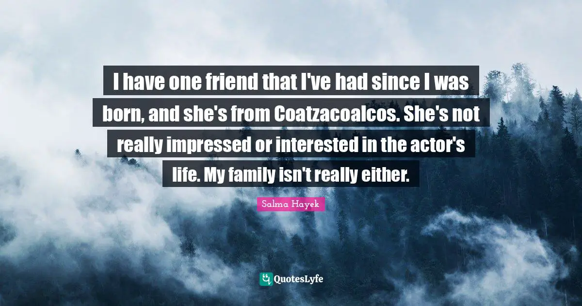 I have one friend that I've had since I was born, and she's from Coatzacoalcos. She's not really impressed or interested in the actor's life. My family isn't really either.