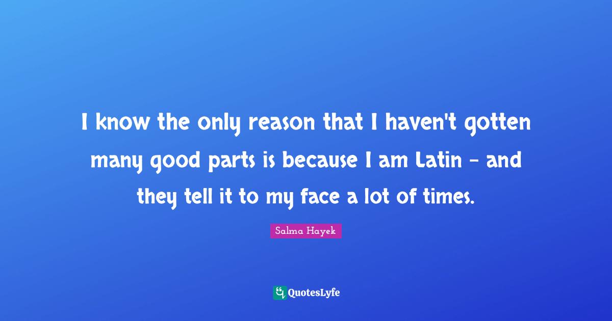 I know the only reason that I haven't gotten many good parts is because I am Latin - and they tell it to my face a lot of times.